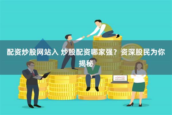配资炒股网站入 炒股配资哪家强？资深股民为你揭秘