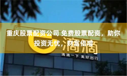 重庆股票配资公司 免费股票配资，助你投资无忧，财富倍增