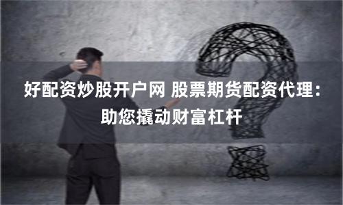好配资炒股开户网 股票期货配资代理：助您撬动财富杠杆