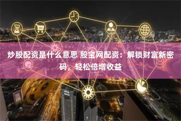 炒股配资是什么意思 股宝网配资：解锁财富新密码，轻松倍增收益