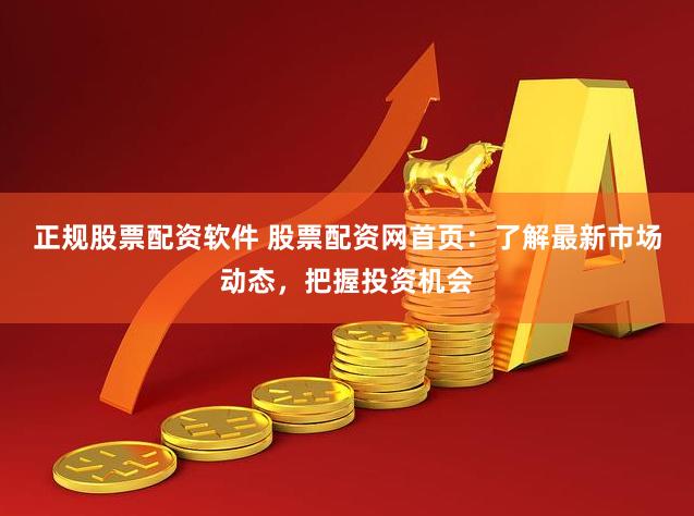正规股票配资软件 股票配资网首页：了解最新市场动态，把握投资机会
