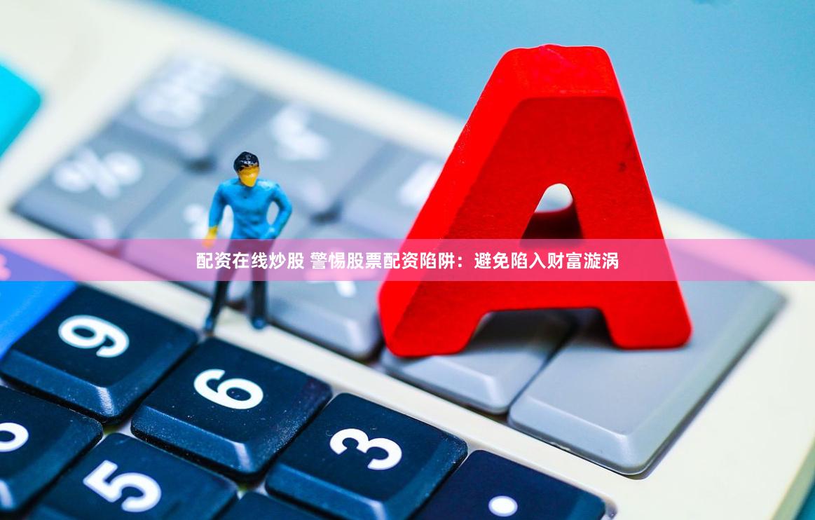 配资在线炒股 警惕股票配资陷阱：避免陷入财富漩涡