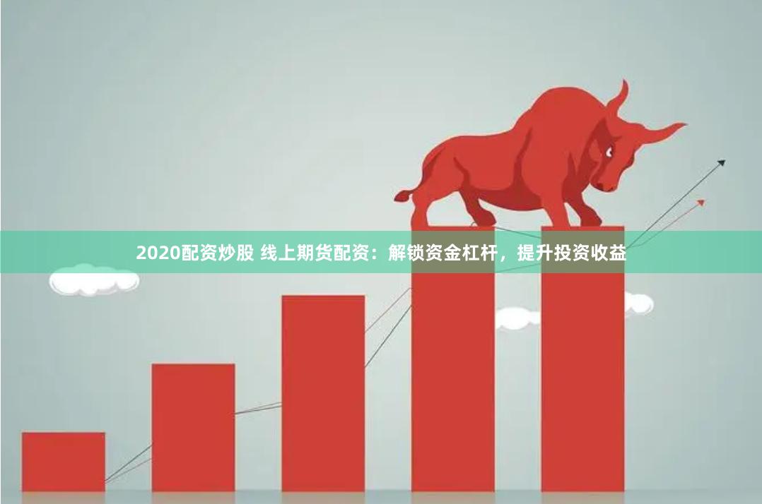 2020配资炒股 线上期货配资：解锁资金杠杆，提升投资收益