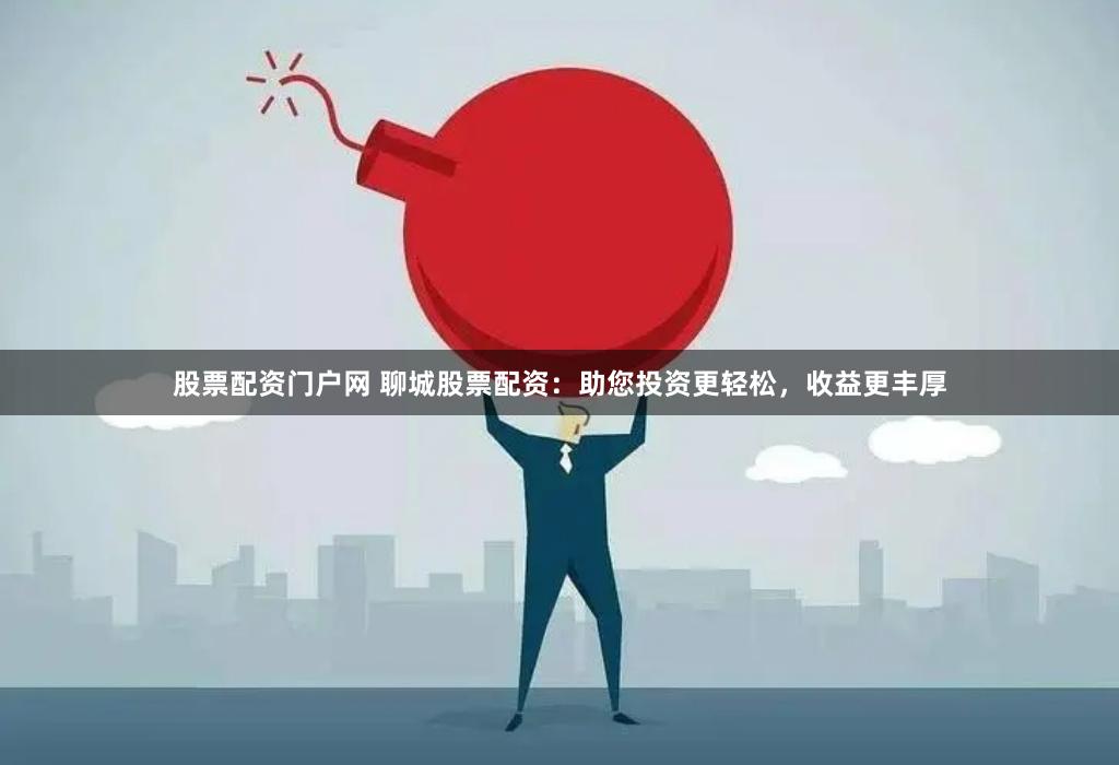 股票配资门户网 聊城股票配资：助您投资更轻松，收益更丰厚