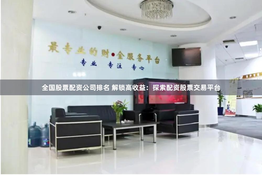 全国股票配资公司排名 解锁高收益：探索配资股票交易平台