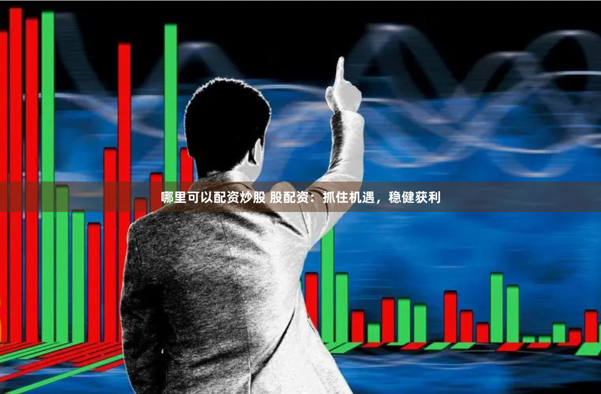 哪里可以配资炒股 股配资：抓住机遇，稳健获利