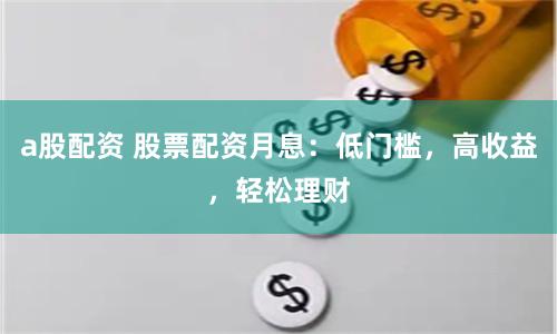 a股配资 股票配资月息：低门槛，高收益，轻松理财