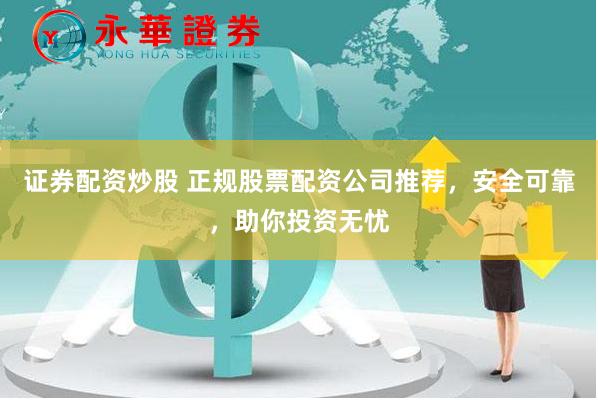 证券配资炒股 正规股票配资公司推荐，安全可靠，助你投资无忧