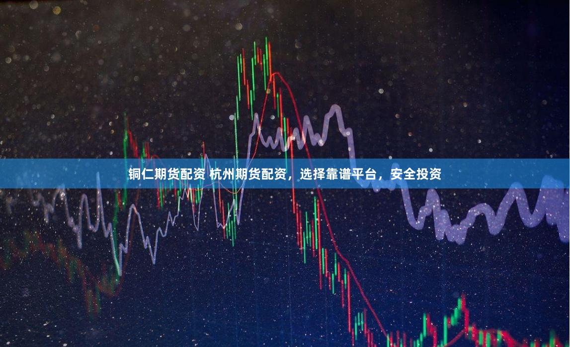 铜仁期货配资 杭州期货配资，选择靠谱平台，安全投资