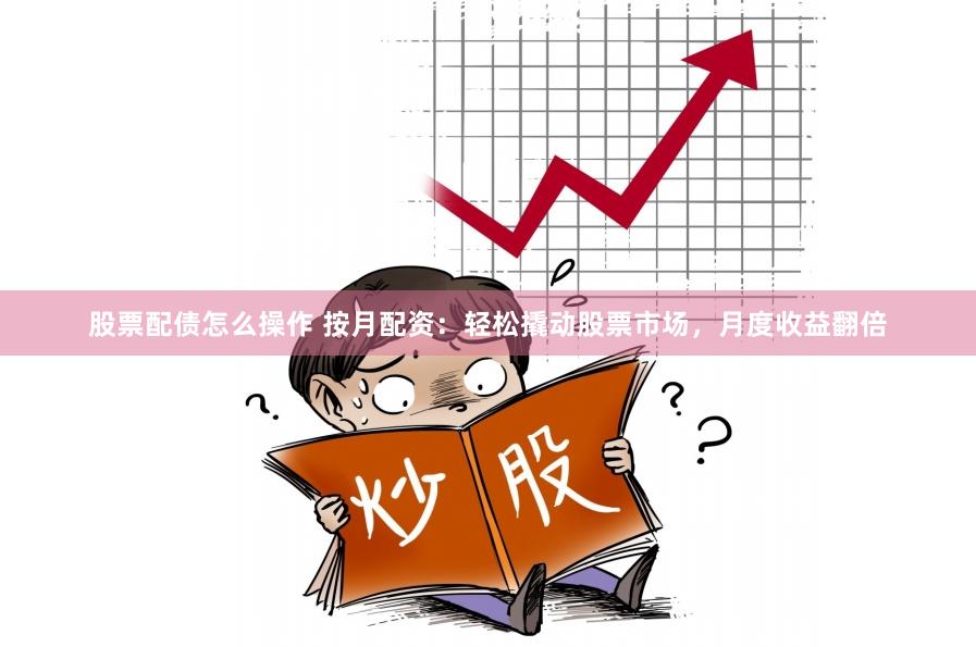 股票配债怎么操作 按月配资：轻松撬动股票市场，月度收益翻倍