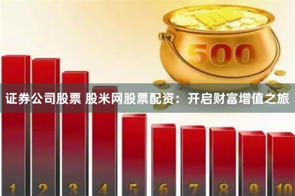 证券公司股票 股米网股票配资：开启财富增值之旅