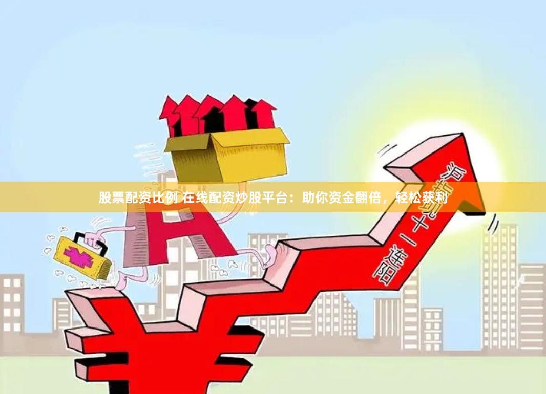股票配资比例 在线配资炒股平台：助你资金翻倍，轻松获利