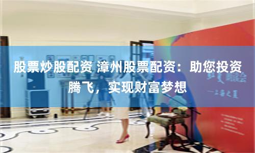 股票炒股配资 漳州股票配资：助您投资腾飞，实现财富梦想