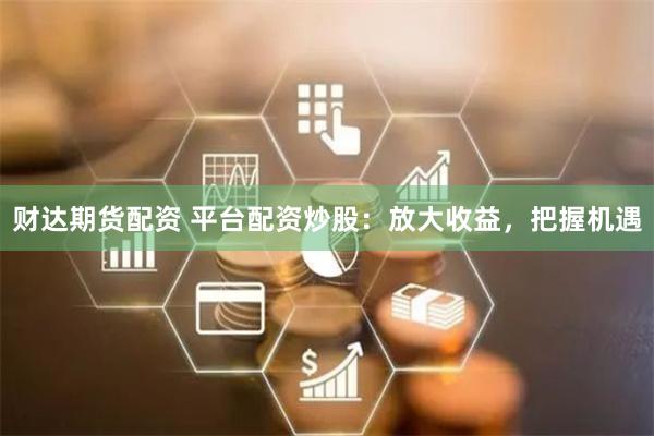 财达期货配资 平台配资炒股：放大收益，把握机遇