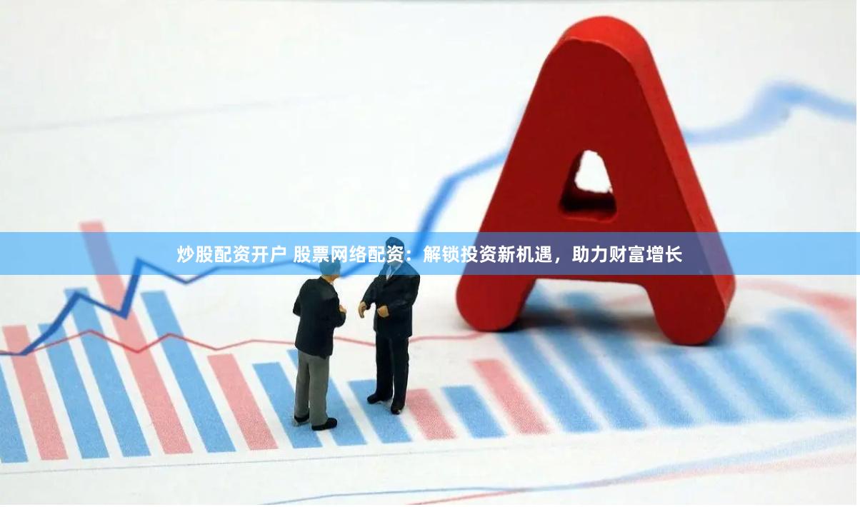 炒股配资开户 股票网络配资：解锁投资新机遇，助力财富增长