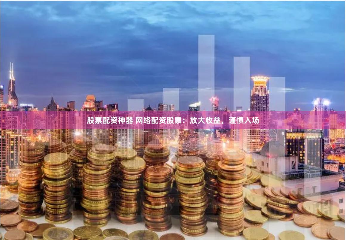 股票配资神器 网络配资股票：放大收益，谨慎入场