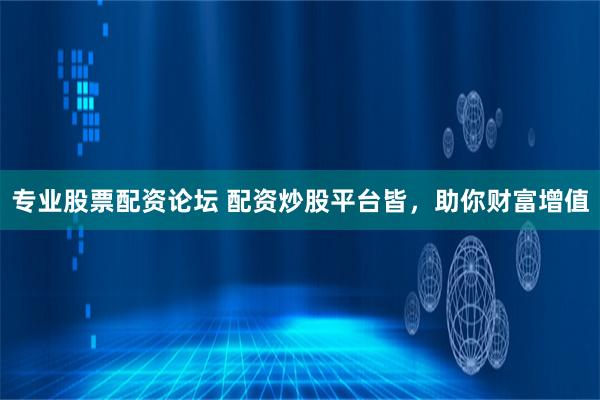 专业股票配资论坛 配资炒股平台皆，助你财富增值