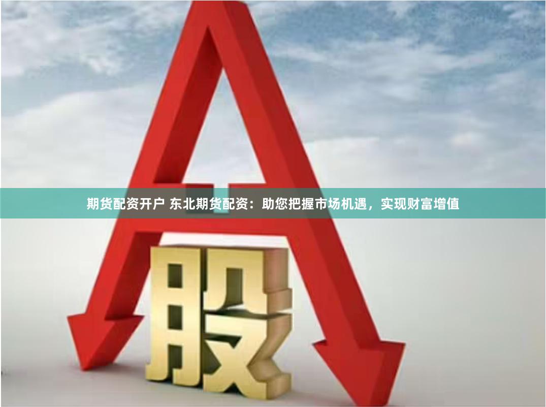 期货配资开户 东北期货配资：助您把握市场机遇，实现财富增值
