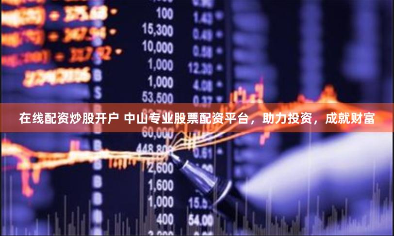 在线配资炒股开户 中山专业股票配资平台，助力投资，成就财富