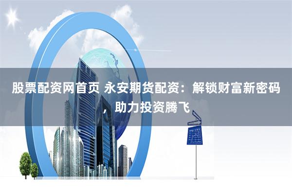 股票配资网首页 永安期货配资：解锁财富新密码，助力投资腾飞