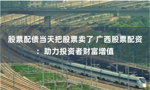 股票配债当天把股票卖了 广西股票配资：助力投资者财富增值