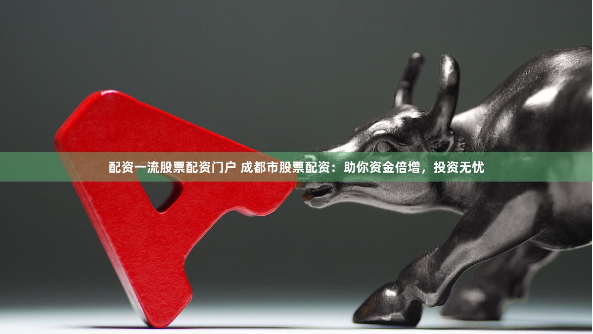 配资一流股票配资门户 成都市股票配资：助你资金倍增，投资无忧