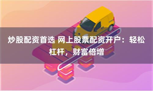 炒股配资首选 网上股票配资开户：轻松杠杆，财富倍增
