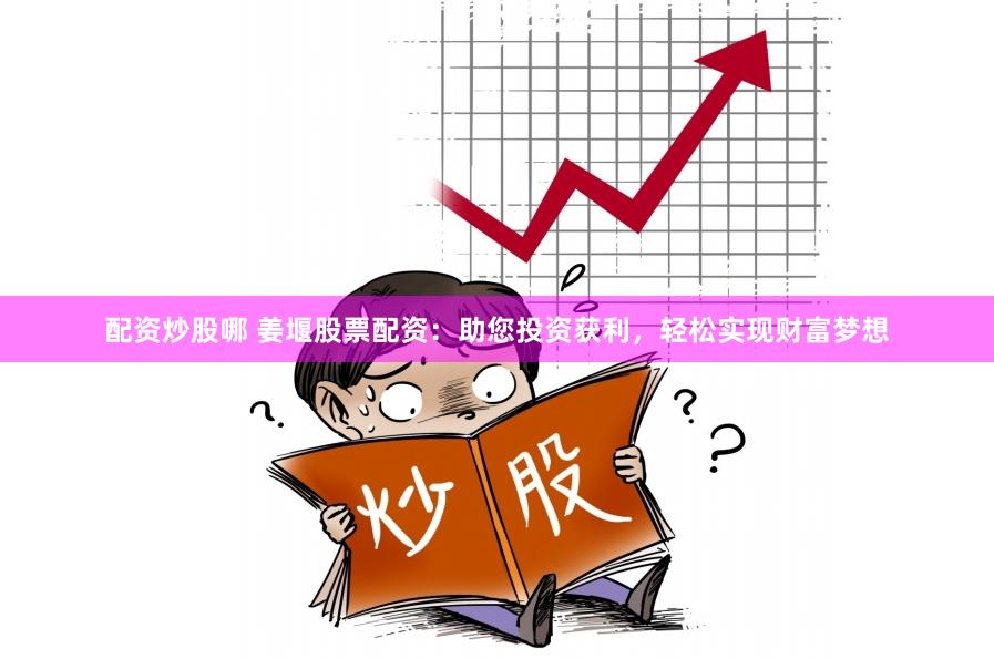 配资炒股哪 姜堰股票配资：助您投资获利，轻松实现财富梦想