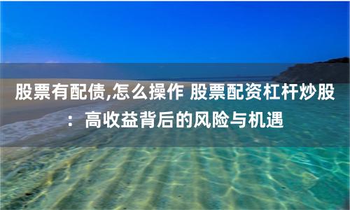 股票有配债,怎么操作 股票配资杠杆炒股：高收益背后的风险与机遇
