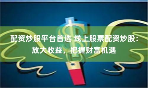 配资炒股平台首选 线上股票配资炒股：放大收益，把握财富机遇