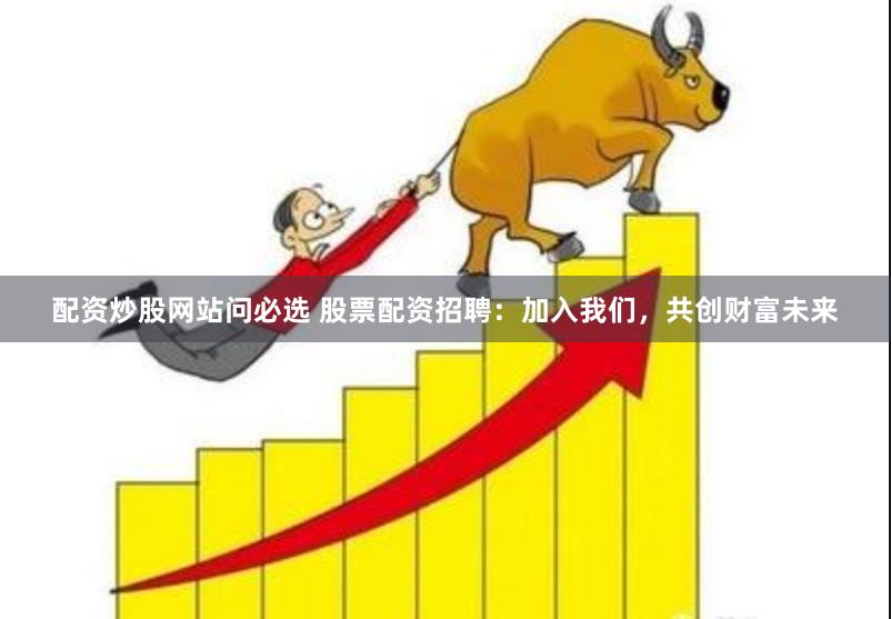 配资炒股网站问必选 股票配资招聘：加入我们，共创财富未来