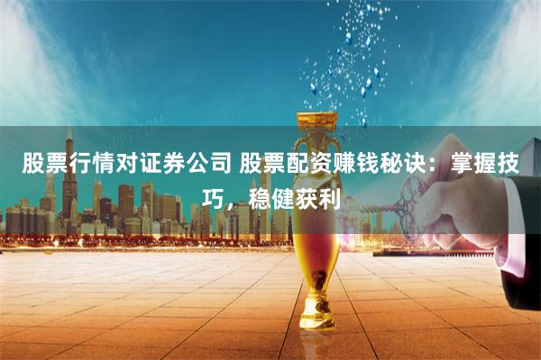 股票行情对证券公司 股票配资赚钱秘诀：掌握技巧，稳健获利
