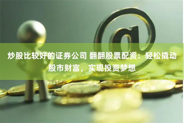 炒股比较好的证券公司 翻翻股票配资：轻松撬动股市财富，实现投资梦想