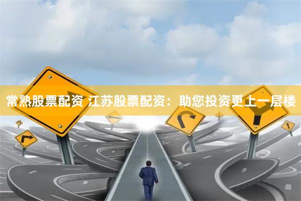常熟股票配资 江苏股票配资：助您投资更上一层楼