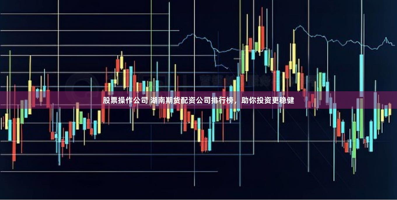 股票操作公司 湖南期货配资公司排行榜，助你投资更稳健