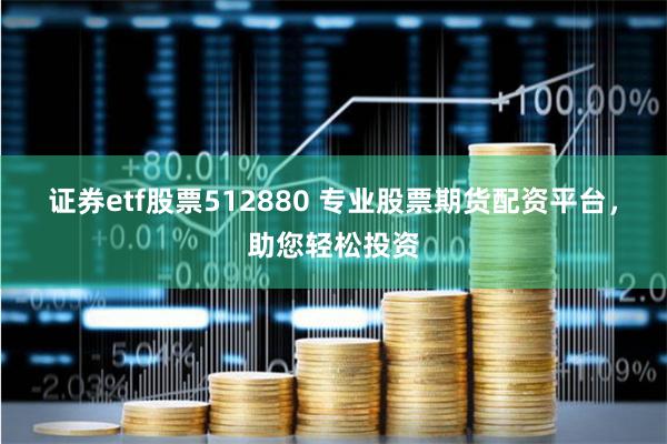 证券etf股票512880 专业股票期货配资平台，助您轻松投资