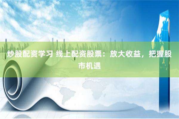 炒股配资学习 线上配资股票：放大收益，把握股市机遇