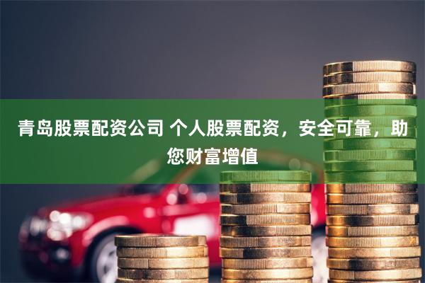 青岛股票配资公司 个人股票配资，安全可靠，助您财富增值
