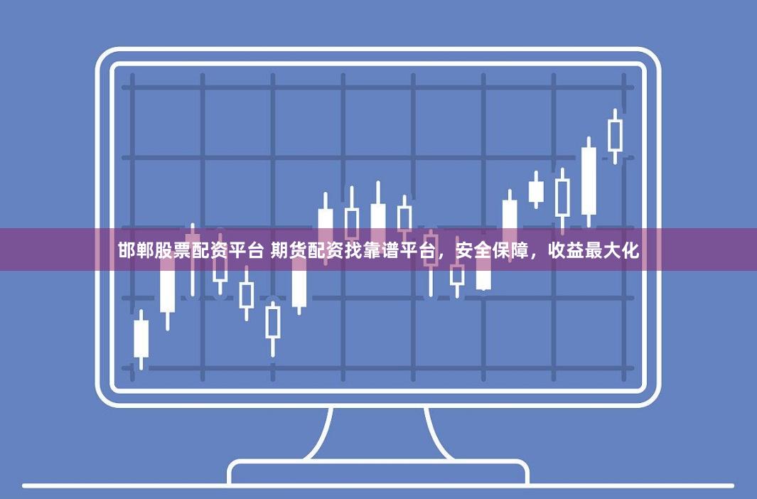 邯郸股票配资平台 期货配资找靠谱平台，安全保障，收益最大化