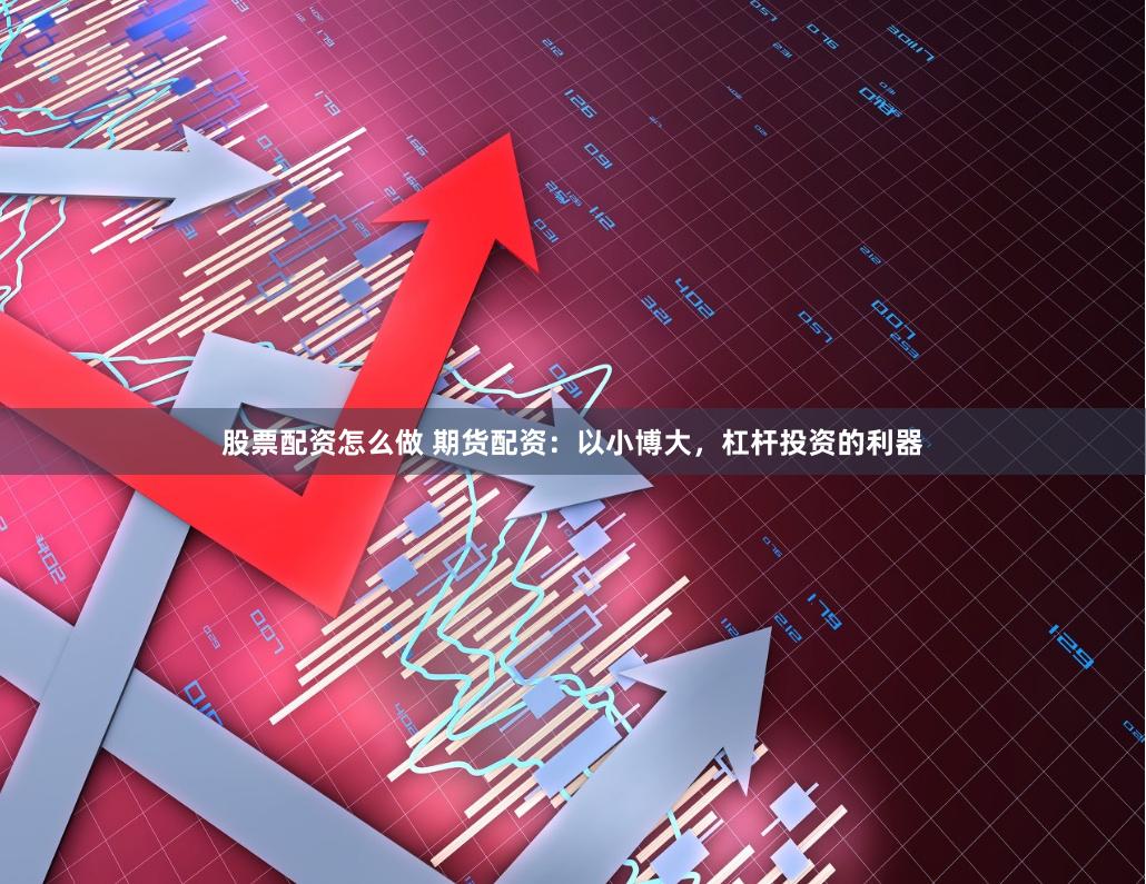 股票配资怎么做 期货配资：以小博大，杠杆投资的利器