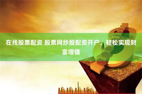 在线股票配资 股票网炒股配资开户，轻松实现财富增值