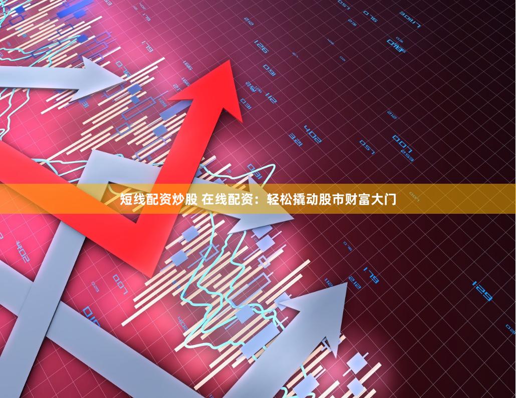 短线配资炒股 在线配资：轻松撬动股市财富大门