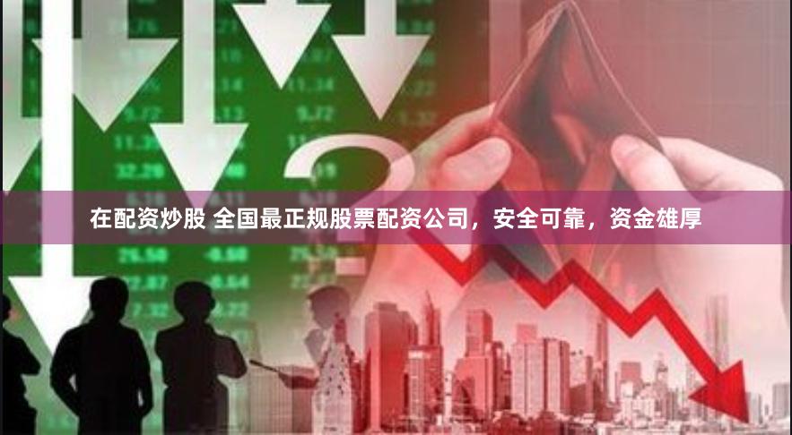 在配资炒股 全国最正规股票配资公司，安全可靠，资金雄厚