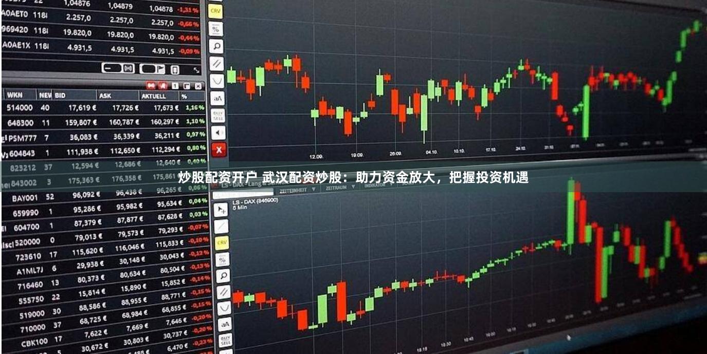 炒股配资开户 武汉配资炒股：助力资金放大，把握投资机遇