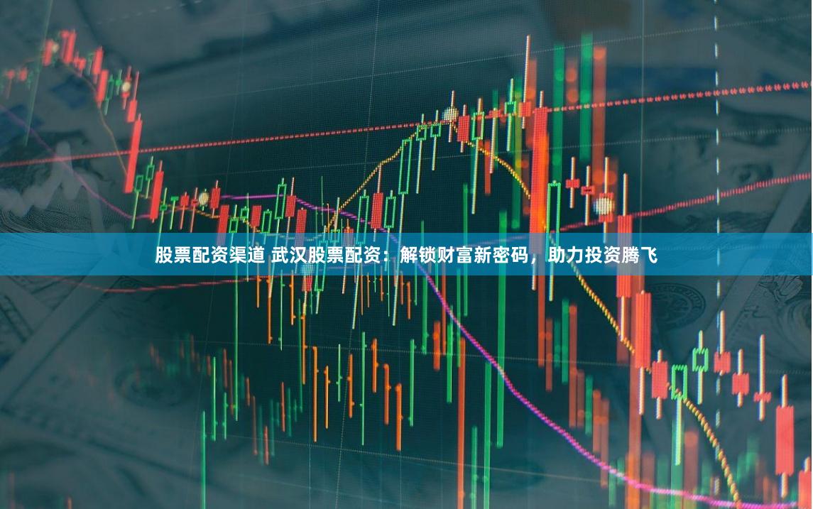 股票配资渠道 武汉股票配资：解锁财富新密码，助力投资腾飞