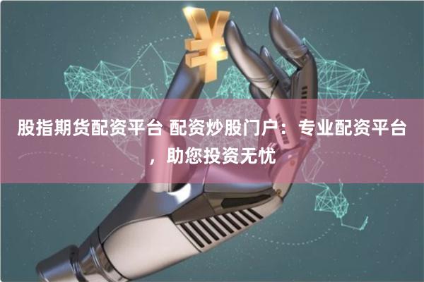 股指期货配资平台 配资炒股门户：专业配资平台，助您投资无忧
