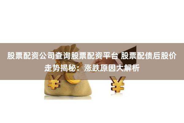 股票配资公司查询股票配资平台 股票配债后股价走势揭秘：涨跌原因大解析