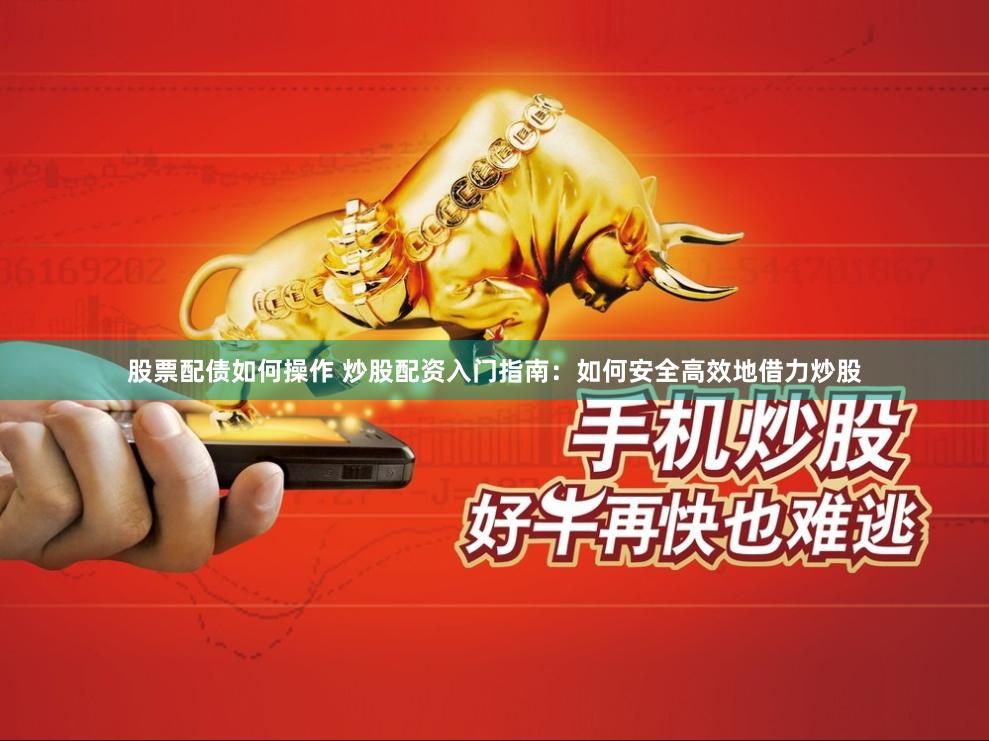 股票配债如何操作 炒股配资入门指南：如何安全高效地借力炒股