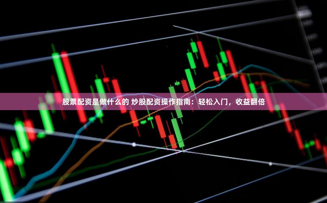 股票配资是做什么的 炒股配资操作指南：轻松入门，收益翻倍