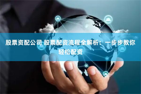 股票资配公司 股票配资流程全解析：一步步教你轻松配资